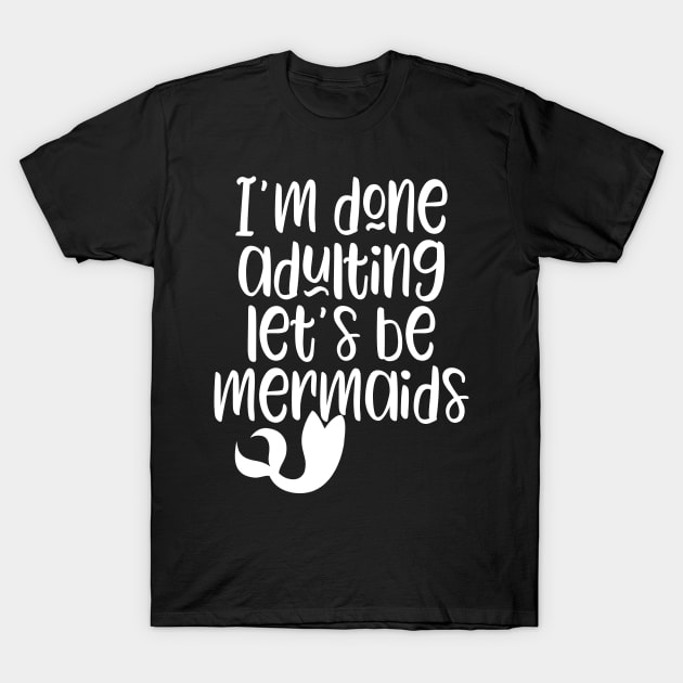 Im Done Adulting Lets Be Mermaids Funny Mermaid Sayings T Shirt Teepublic